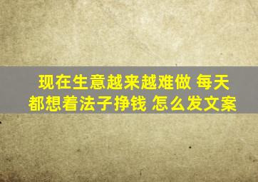 现在生意越来越难做 每天都想着法子挣钱 怎么发文案