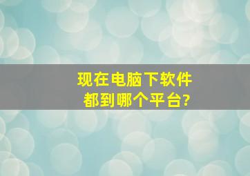 现在电脑下软件都到哪个平台?