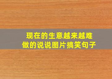 现在的生意越来越难做的说说图片搞笑句子