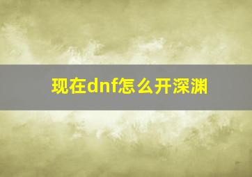 现在dnf怎么开深渊