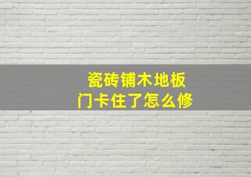 瓷砖铺木地板门卡住了怎么修