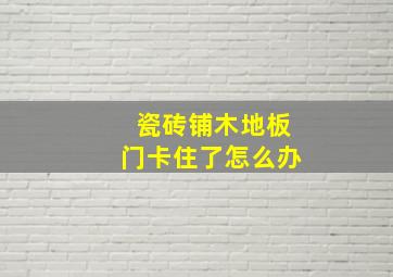 瓷砖铺木地板门卡住了怎么办