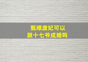 甄嬛废妃可以跟十七爷成婚吗