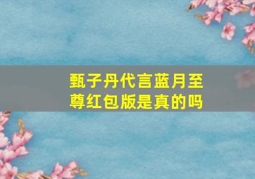 甄子丹代言蓝月至尊红包版是真的吗