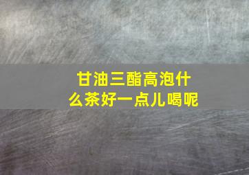 甘油三酯高泡什么茶好一点儿喝呢