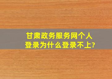 甘肃政务服务网个人登录为什么登录不上?