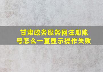 甘肃政务服务网注册账号怎么一直显示操作失败