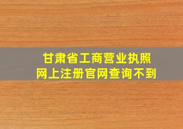 甘肃省工商营业执照网上注册官网查询不到