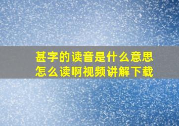 甚字的读音是什么意思怎么读啊视频讲解下载