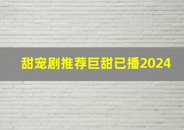 甜宠剧推荐巨甜已播2024