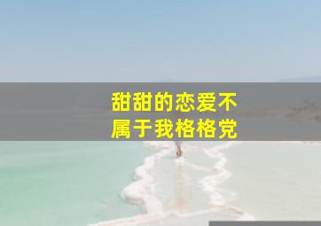 甜甜的恋爱不属于我格格党