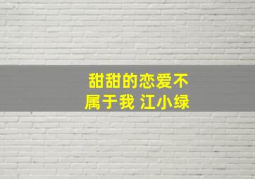 甜甜的恋爱不属于我 江小绿