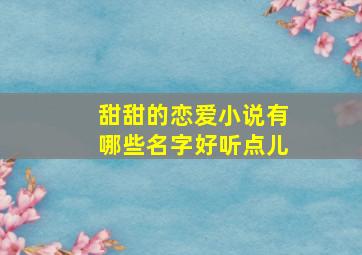 甜甜的恋爱小说有哪些名字好听点儿