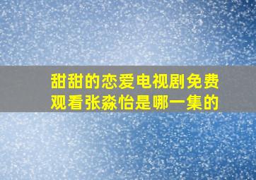 甜甜的恋爱电视剧免费观看张淼怡是哪一集的