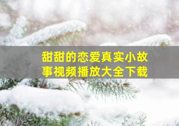 甜甜的恋爱真实小故事视频播放大全下载