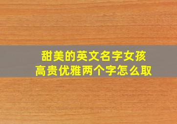 甜美的英文名字女孩高贵优雅两个字怎么取