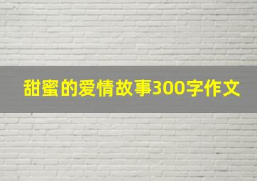 甜蜜的爱情故事300字作文