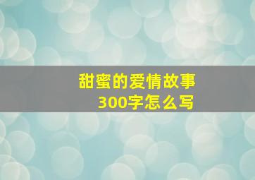 甜蜜的爱情故事300字怎么写