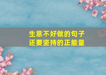 生意不好做的句子还要坚持的正能量