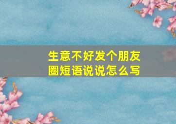 生意不好发个朋友圈短语说说怎么写