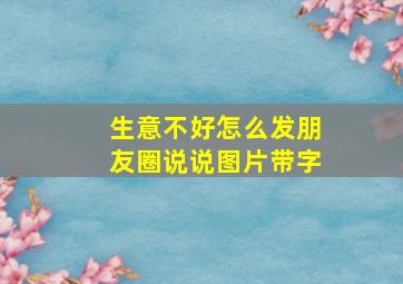 生意不好怎么发朋友圈说说图片带字