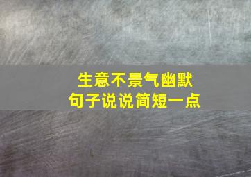 生意不景气幽默句子说说简短一点