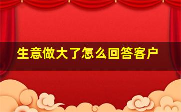 生意做大了怎么回答客户