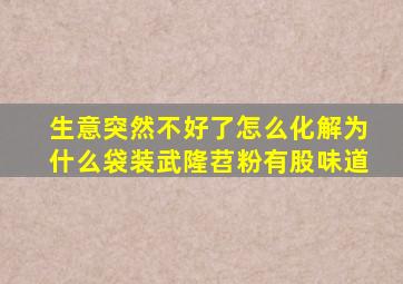 生意突然不好了怎么化解为什么袋装武隆苕粉有股味道