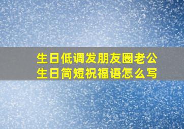 生日低调发朋友圈老公生日简短祝福语怎么写