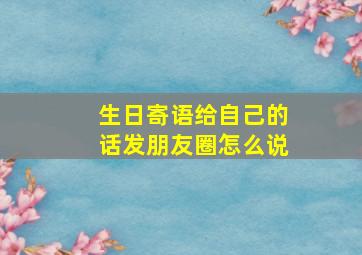 生日寄语给自己的话发朋友圈怎么说