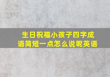 生日祝福小孩子四字成语简短一点怎么说呢英语