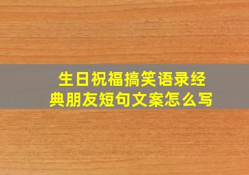 生日祝福搞笑语录经典朋友短句文案怎么写