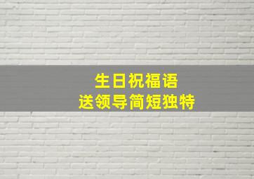 生日祝福语 送领导简短独特