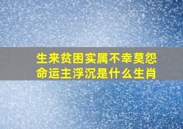 生来贫困实属不幸莫怨命运主浮沉是什么生肖