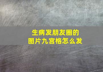 生病发朋友圈的图片九宫格怎么发