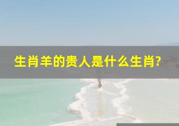 生肖羊的贵人是什么生肖?