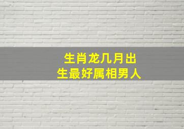 生肖龙几月出生最好属相男人