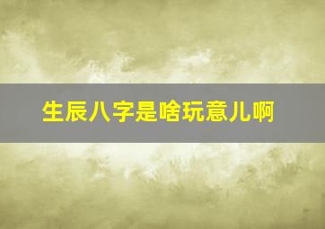 生辰八字是啥玩意儿啊