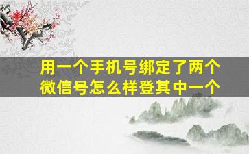 用一个手机号绑定了两个微信号怎么样登其中一个