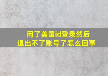 用了美国id登录然后退出不了账号了怎么回事