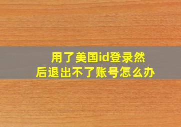 用了美国id登录然后退出不了账号怎么办