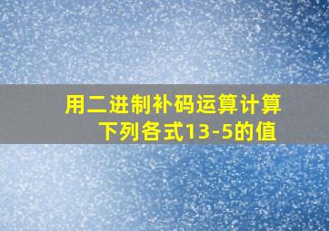 用二进制补码运算计算下列各式13-5的值