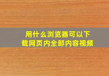 用什么浏览器可以下载网页内全部内容视频