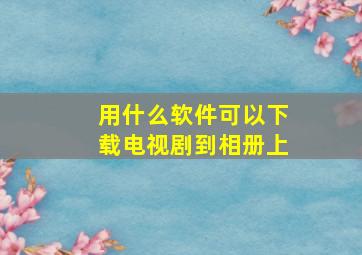 用什么软件可以下载电视剧到相册上