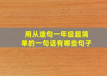 用从造句一年级超简单的一句话有哪些句子