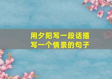 用夕阳写一段话描写一个情景的句子