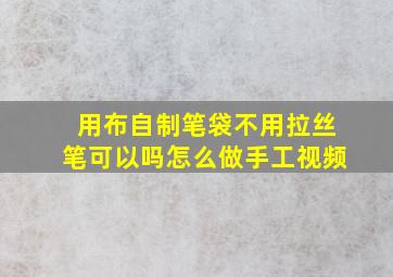 用布自制笔袋不用拉丝笔可以吗怎么做手工视频