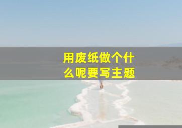 用废纸做个什么呢要写主题