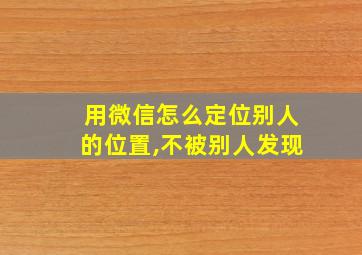 用微信怎么定位别人的位置,不被别人发现