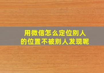 用微信怎么定位别人的位置不被别人发现呢